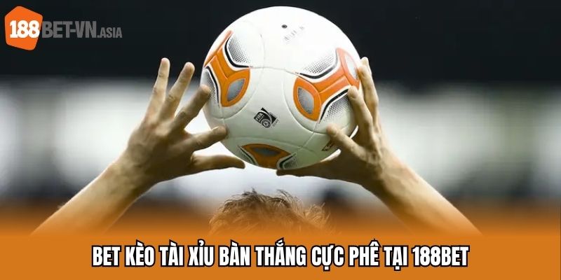 Bet kèo tài xỉu bàn thắng cực phê tại 188BET