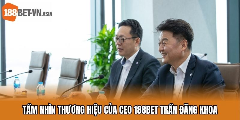 Tầm nhìn phát triển chiến lược của CEO 188BET Trần Đăng Khoa